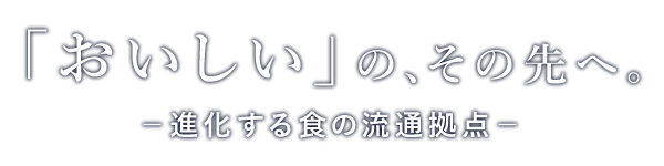 おいしいのその先へ。進化する色の流通拠点